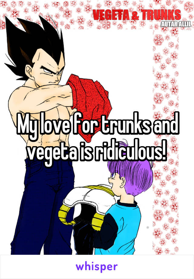 My love for trunks and vegeta is ridiculous! 