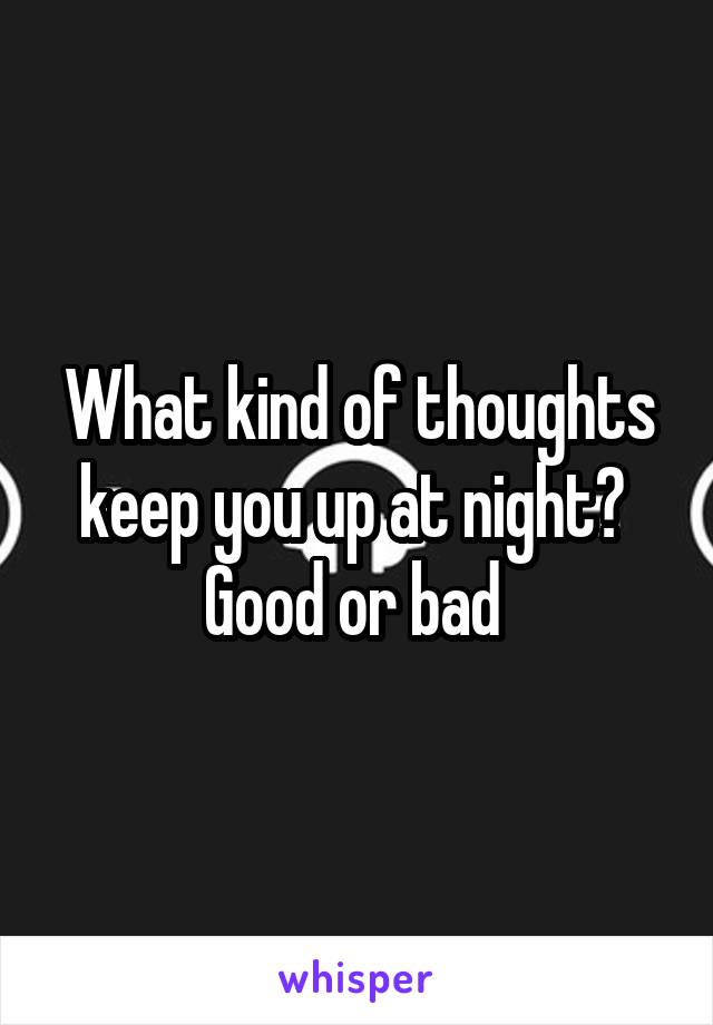 What kind of thoughts keep you up at night? 
Good or bad 