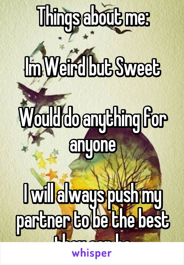 Things about me:

Im Weird but Sweet

Would do anything for anyone

I will always push my partner to be the best they can be