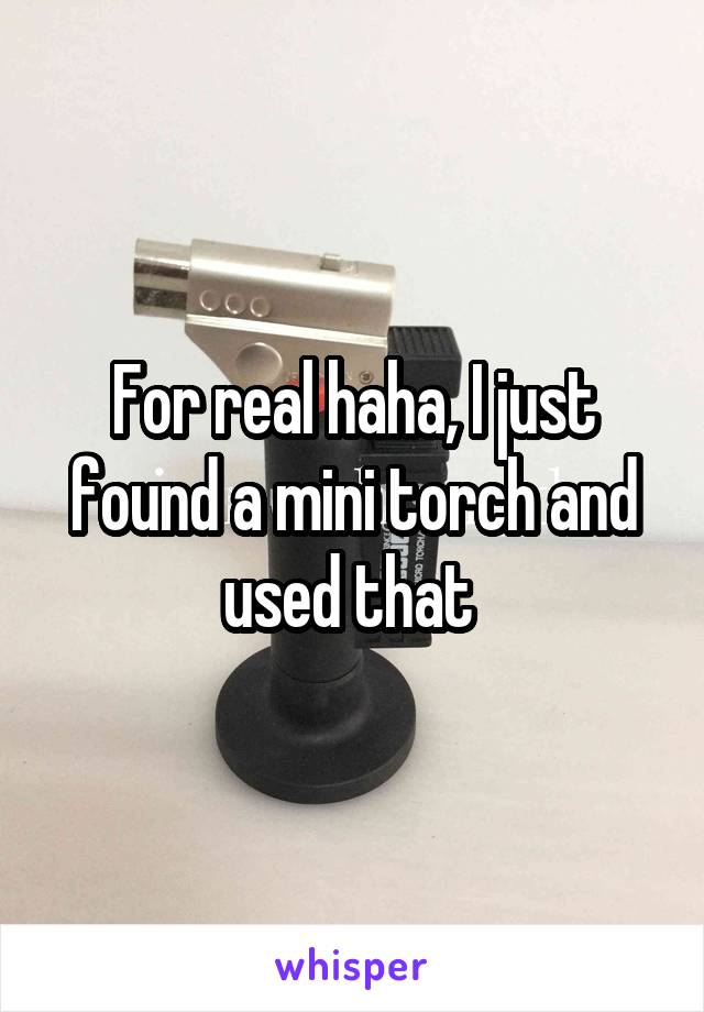 For real haha, I just found a mini torch and used that 