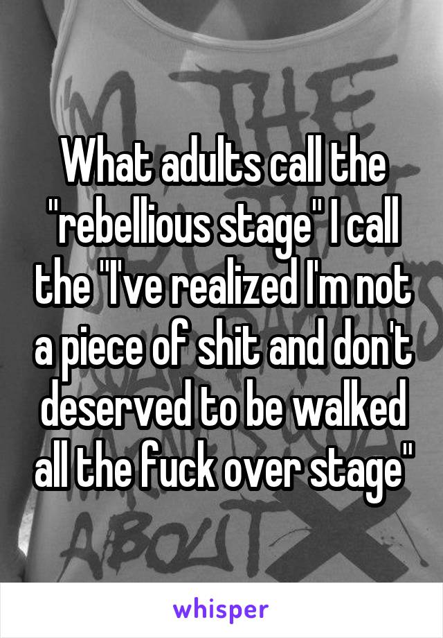 What adults call the "rebellious stage" I call the "I've realized I'm not a piece of shit and don't deserved to be walked all the fuck over stage"