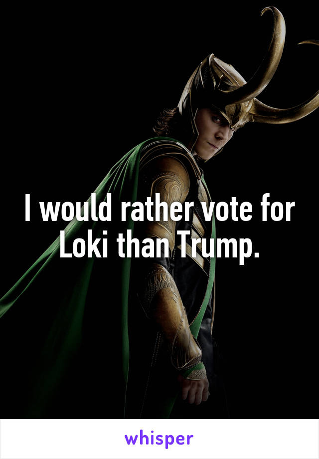 I would rather vote for Loki than Trump.