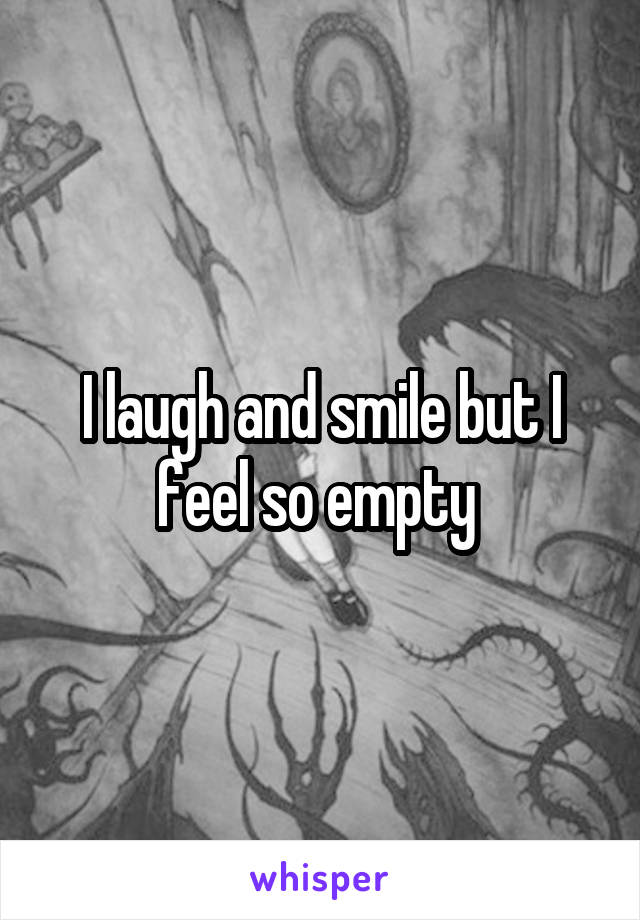 I laugh and smile but I feel so empty 