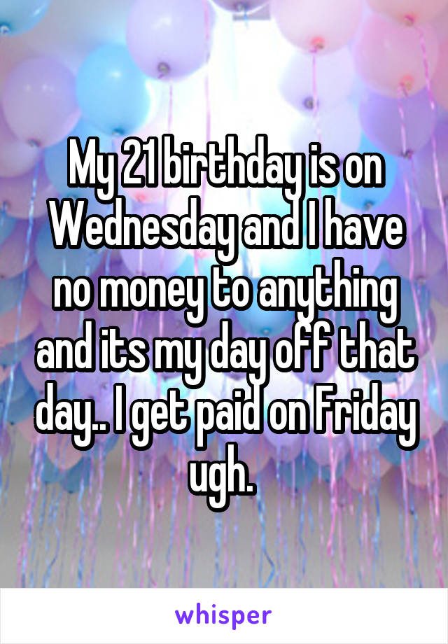 My 21 birthday is on Wednesday and I have no money to anything and its my day off that day.. I get paid on Friday ugh. 