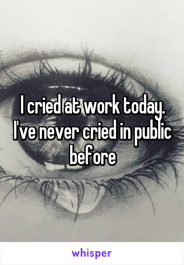 I cried at work today. I've never cried in public before