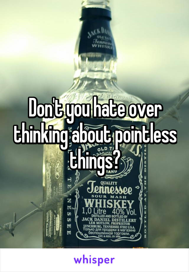 Don't you hate over thinking about pointless things?