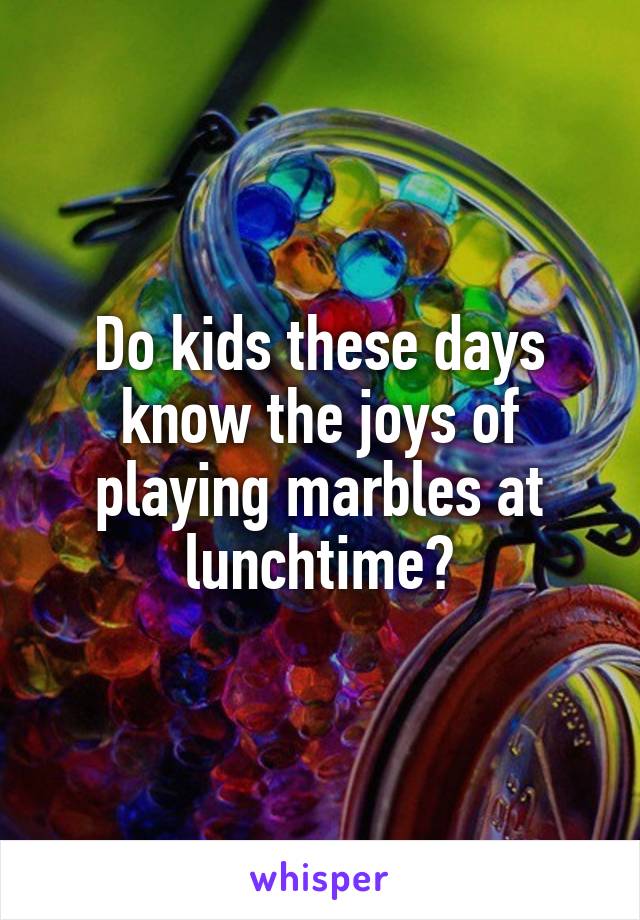 Do kids these days know the joys of playing marbles at lunchtime?