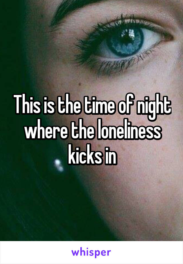 This is the time of night where the loneliness kicks in