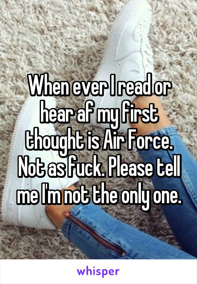 When ever I read or hear af my first thought is Air Force. Not as fuck. Please tell me I'm not the only one.