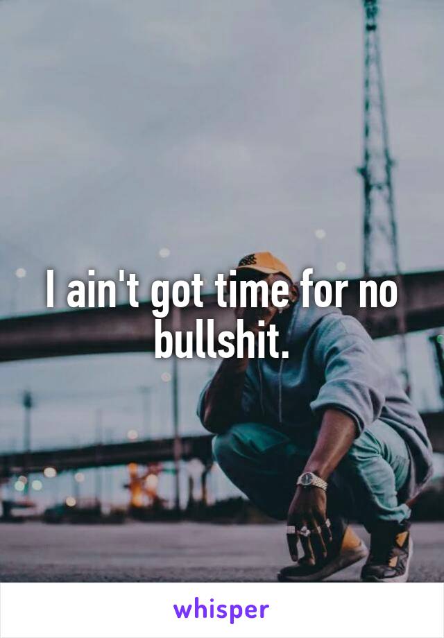 I ain't got time for no bullshit.