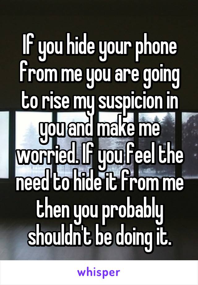 If you hide your phone from me you are going to rise my suspicion in you and make me worried. If you feel the need to hide it from me then you probably shouldn't be doing it.