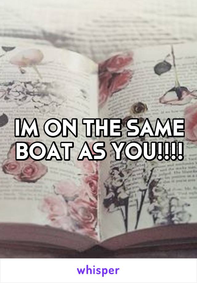 IM ON THE SAME BOAT AS YOU!!!!