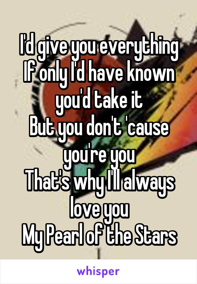 I'd give you everything
If only I'd have known you'd take it
But you don't 'cause you're you
That's why I'll always love you
My Pearl of the Stars