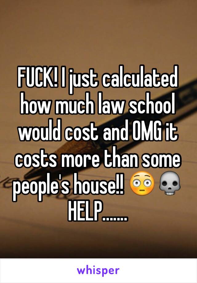 FUCK! I just calculated how much law school would cost and OMG it costs more than some people's house!! 😳💀HELP.......