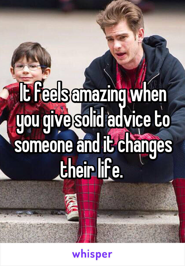 It feels amazing when you give solid advice to someone and it changes their life. 