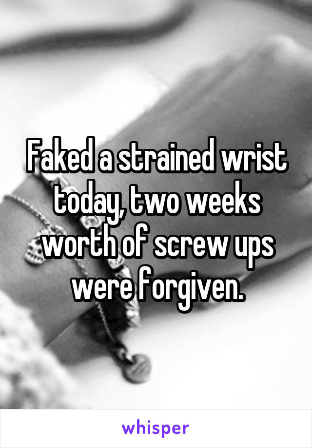 Faked a strained wrist today, two weeks worth of screw ups were forgiven.