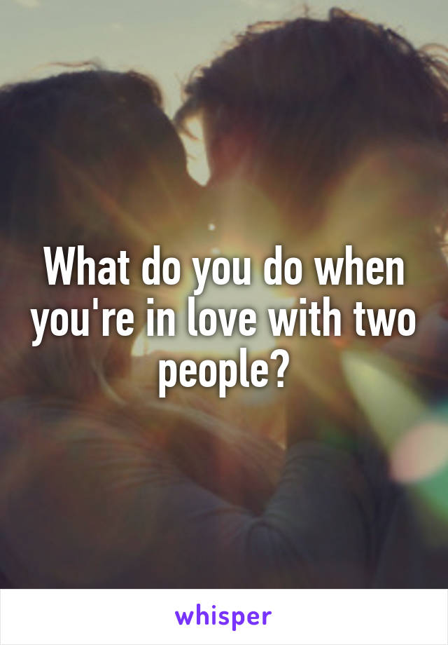 What do you do when you're in love with two people?