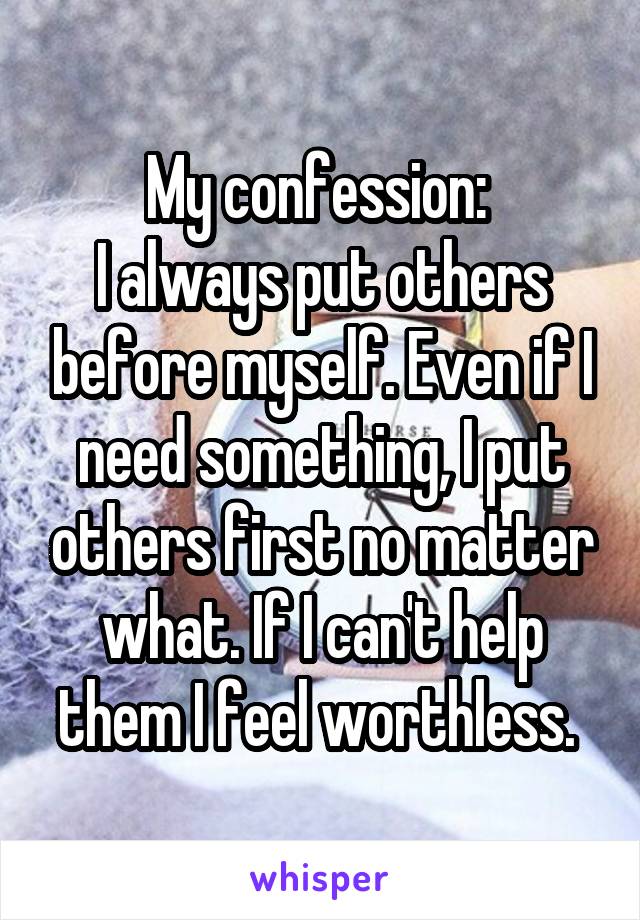 My confession: 
I always put others before myself. Even if I need something, I put others first no matter what. If I can't help them I feel worthless. 