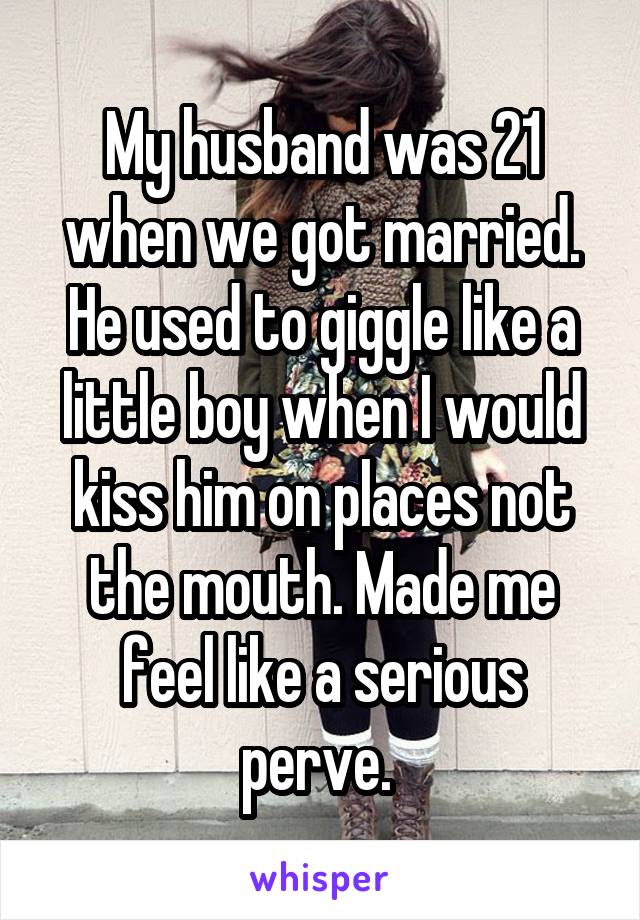 My husband was 21 when we got married.
He used to giggle like a little boy when I would kiss him on places not the mouth. Made me feel like a serious perve. 