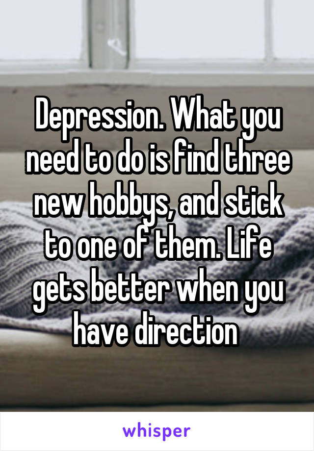 Depression. What you need to do is find three new hobbys, and stick to one of them. Life gets better when you have direction 