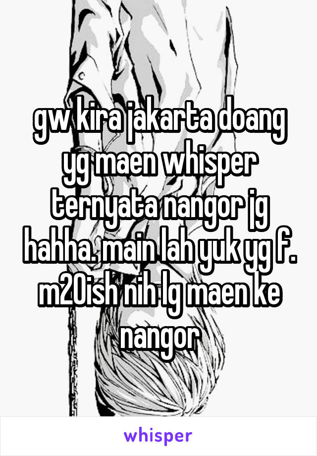 gw kira jakarta doang yg maen whisper ternyata nangor jg hahha. main lah yuk yg f. m20ish nih lg maen ke nangor