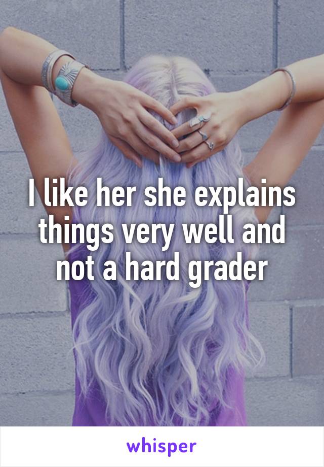 I like her she explains things very well and not a hard grader