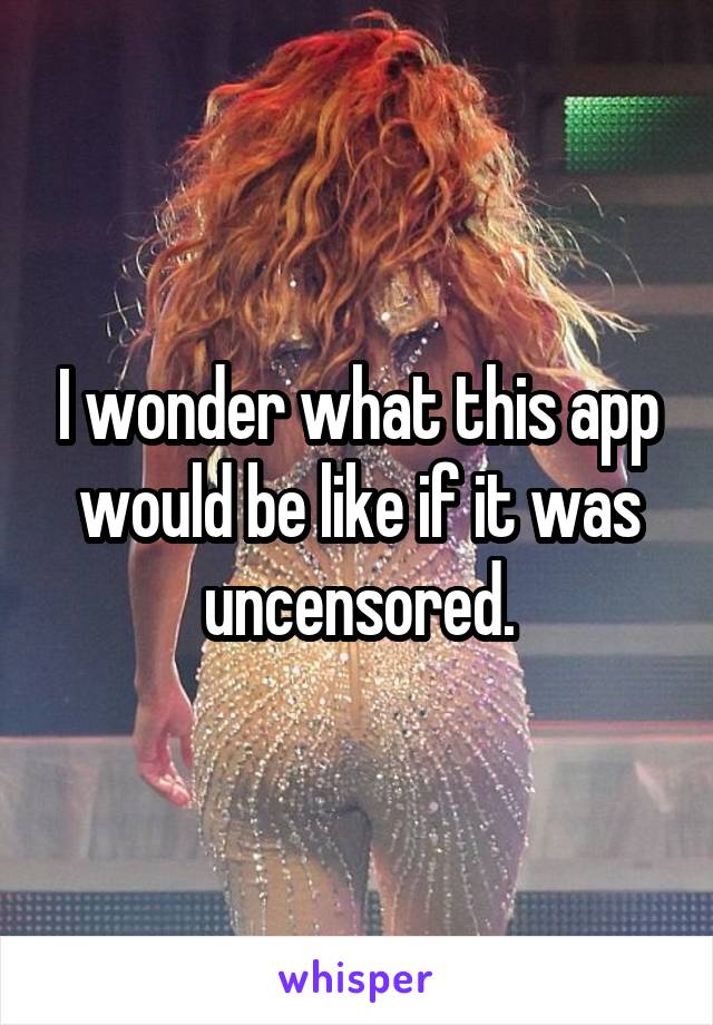 I wonder what this app would be like if it was uncensored.