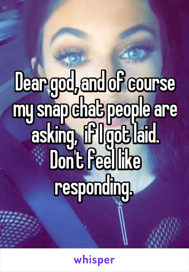 Dear god, and of course my snap chat people are asking,  if I got laid. Don't feel like responding. 