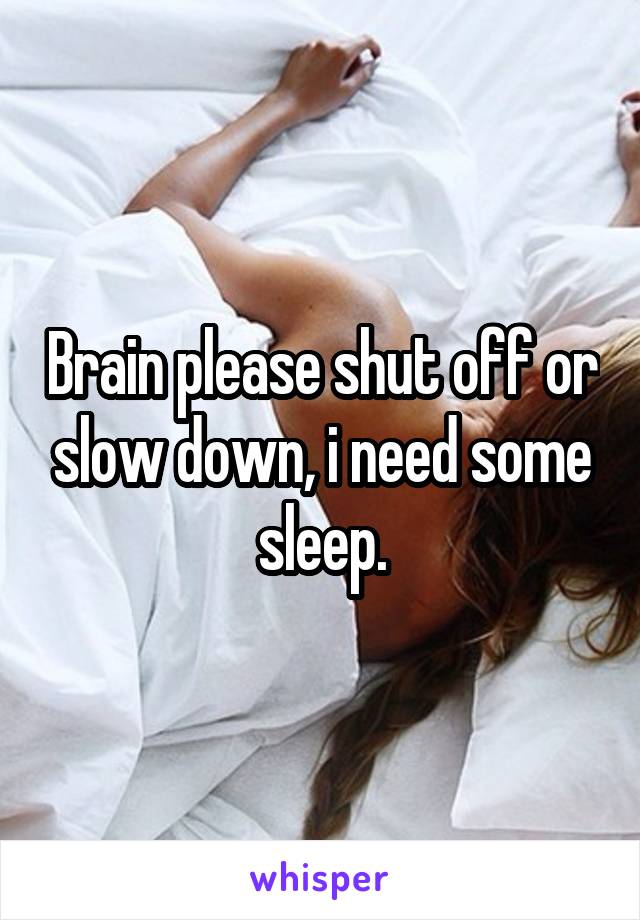 Brain please shut off or slow down, i need some sleep.