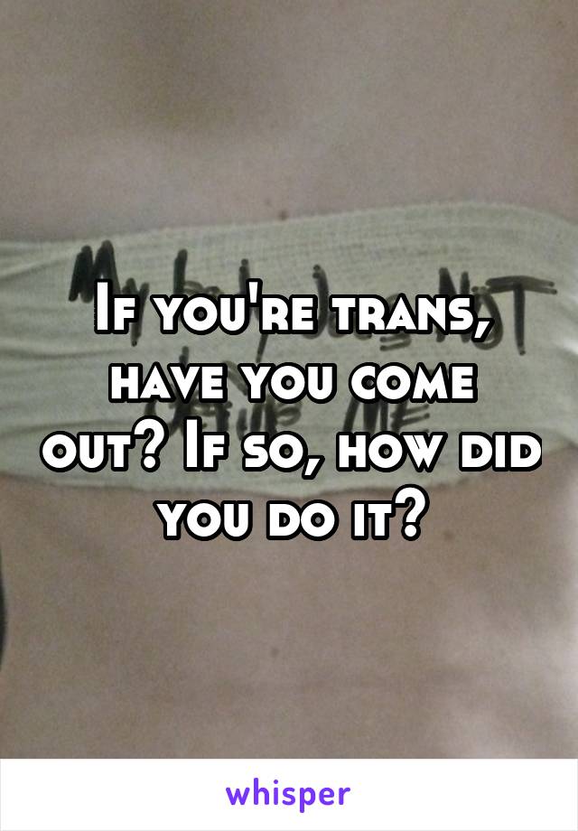 If you're trans, have you come out? If so, how did you do it?