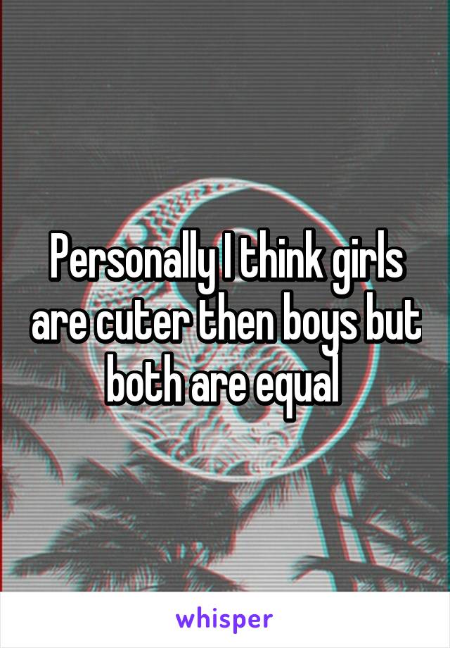 Personally I think girls are cuter then boys but both are equal 