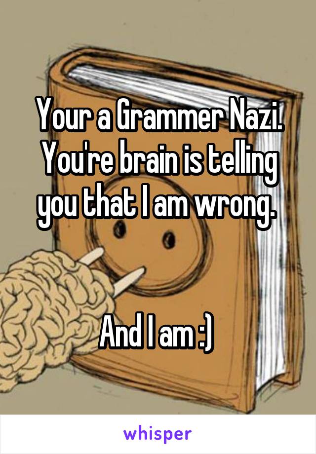 Your a Grammer Nazi.
You're brain is telling you that I am wrong. 


And I am :) 