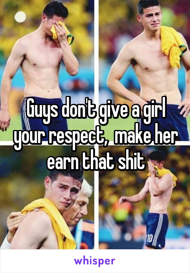 Guys don't give a girl your respect,  make her earn that shit