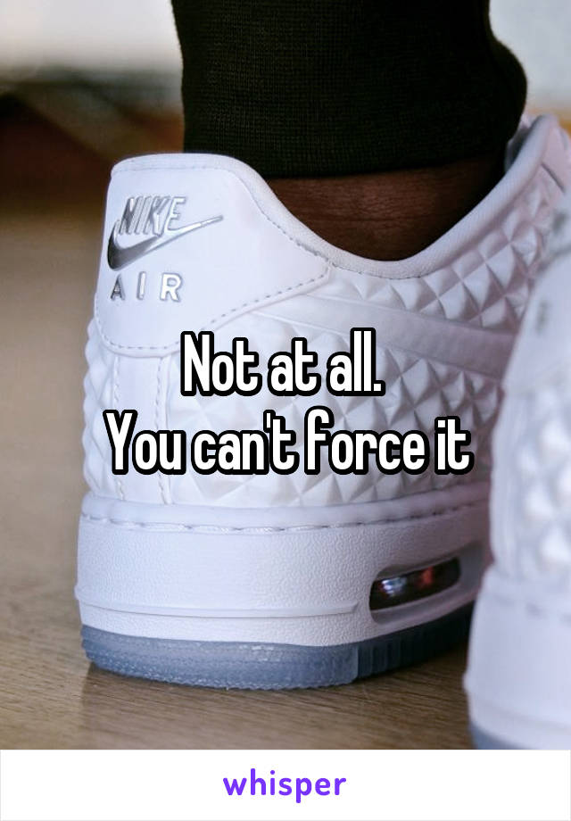 Not at all. 
You can't force it