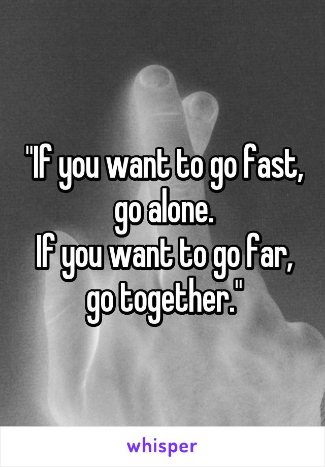 "If you want to go fast, go alone.
If you want to go far, go together."