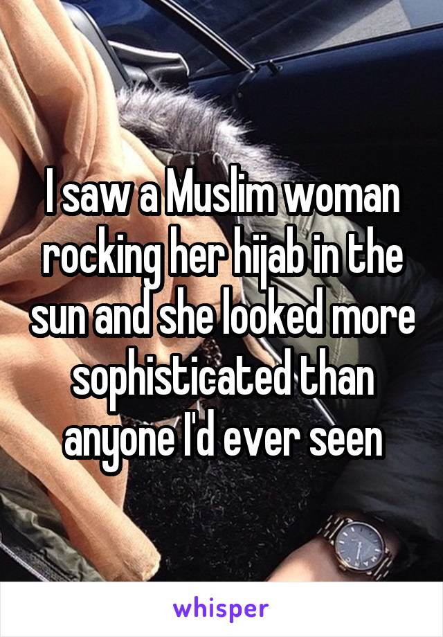 I saw a Muslim woman rocking her hijab in the sun and she looked more sophisticated than anyone I'd ever seen