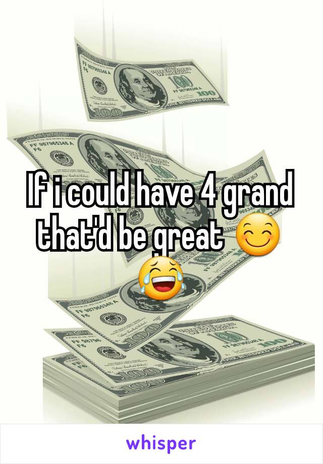 If i could have 4 grand that'd be great 😊😂