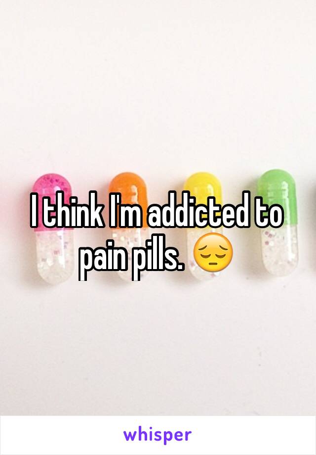 I think I'm addicted to pain pills. 😔