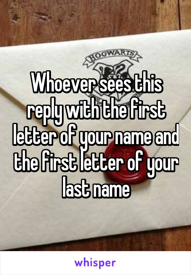 Whoever sees this reply with the first letter of your name and the first letter of your last name