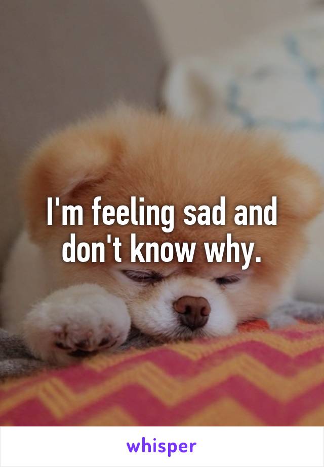 I'm feeling sad and don't know why.