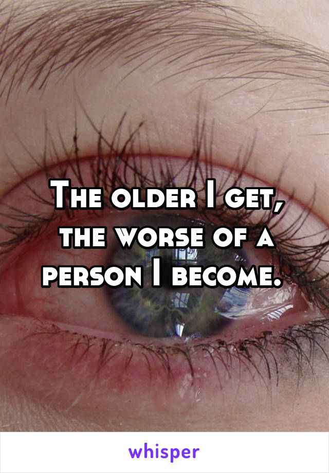 The older I get, the worse of a person I become. 