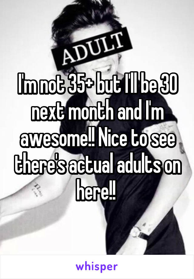 I'm not 35+ but I'll be 30 next month and I'm awesome!! Nice to see there's actual adults on here!! 