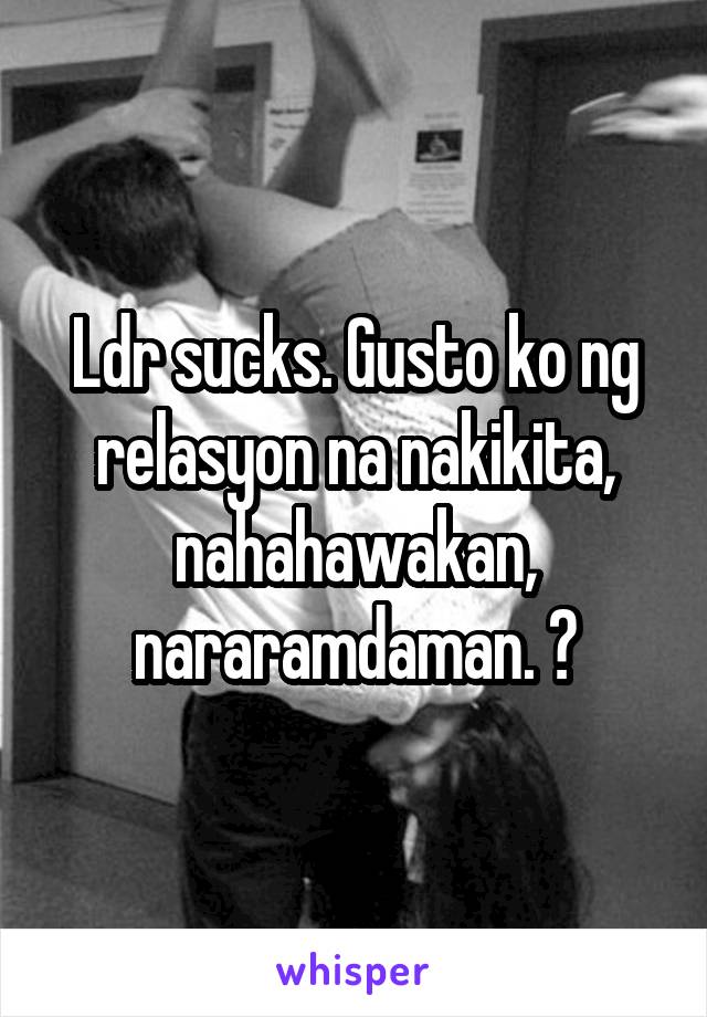 Ldr sucks. Gusto ko ng relasyon na nakikita, nahahawakan, nararamdaman. 😪