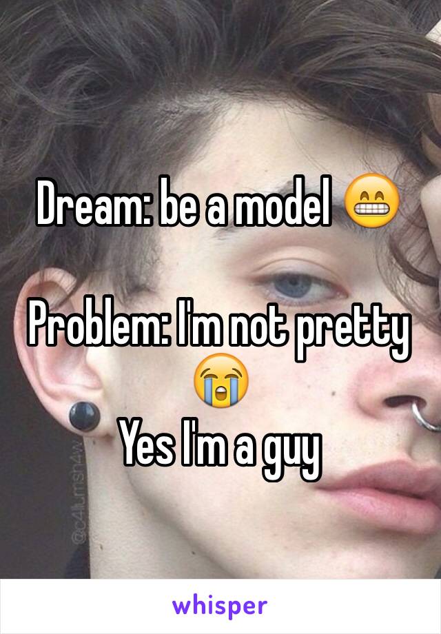 Dream: be a model 😁

Problem: I'm not pretty 😭
Yes I'm a guy