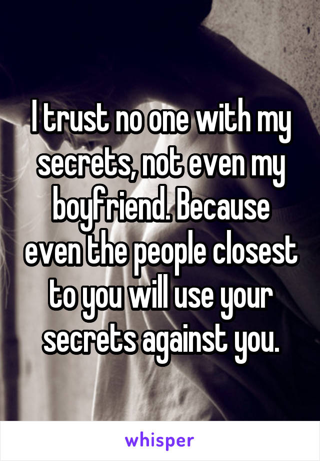 I trust no one with my secrets, not even my boyfriend. Because even the people closest to you will use your secrets against you.