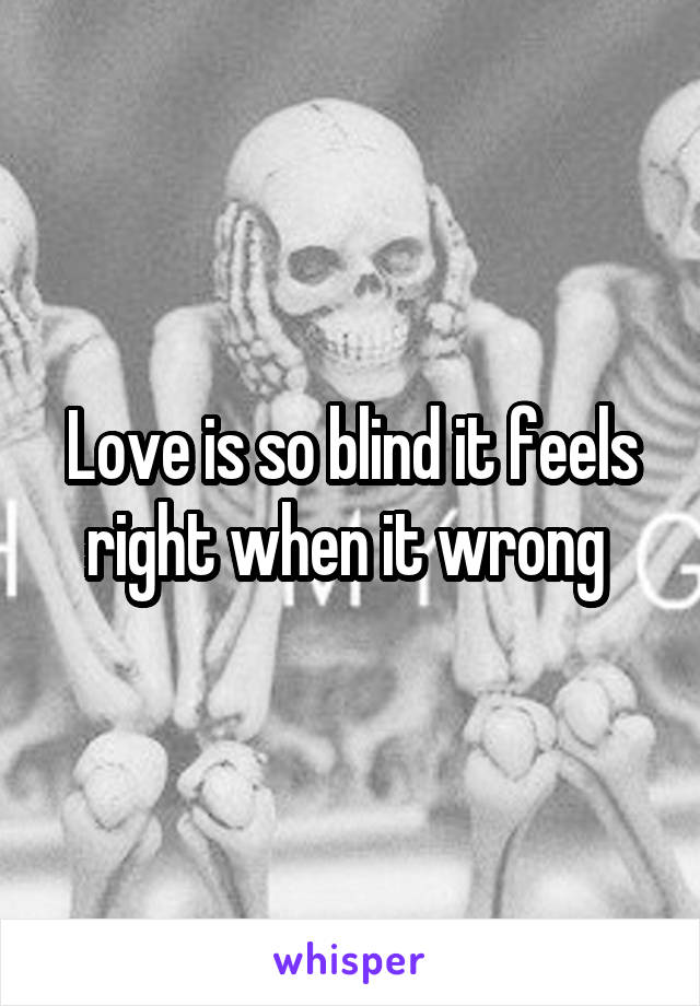 Love is so blind it feels right when it wrong 