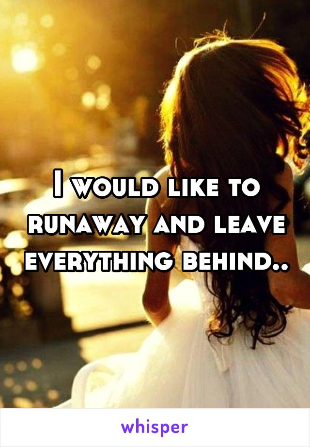 I would like to runaway and leave everything behind..