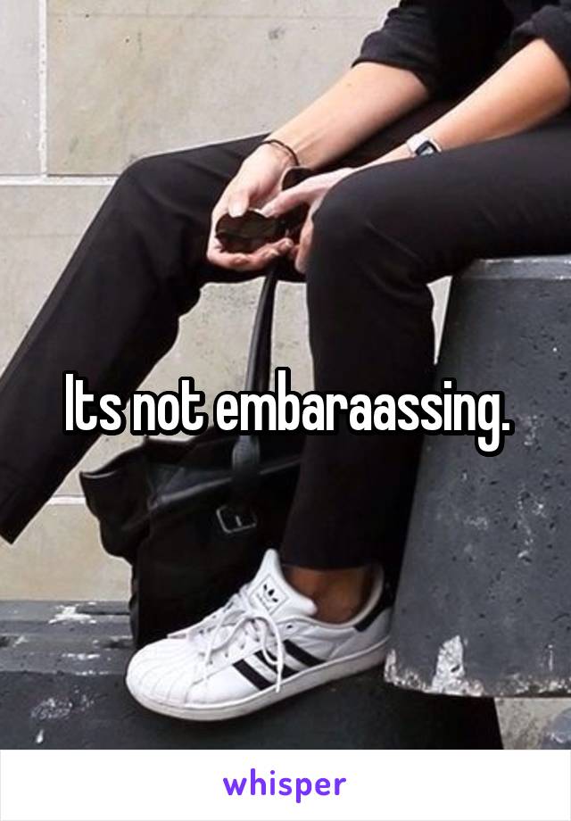 Its not embaraassing.