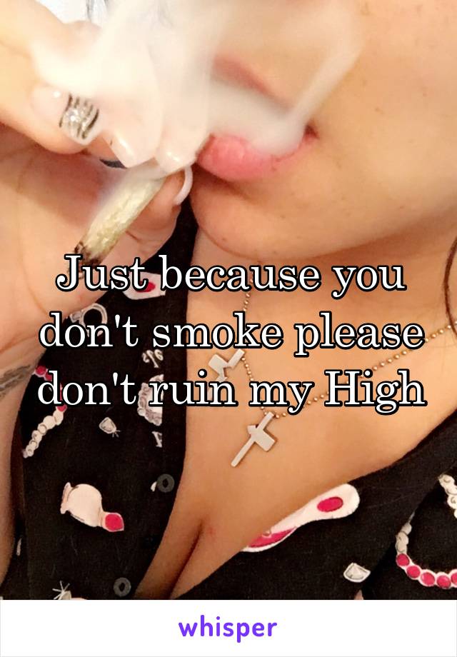 Just because you don't smoke please don't ruin my High