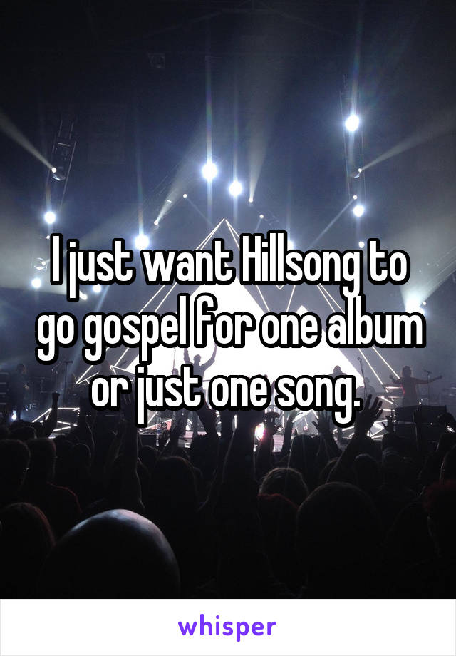 I just want Hillsong to go gospel for one album or just one song. 